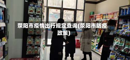 荥阳市疫情出行规定查询(荥阳市防疫政策)-第1张图片