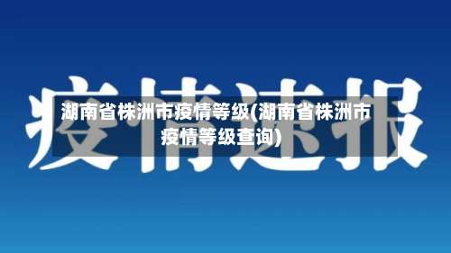 湖南省株洲市疫情等级(湖南省株洲市疫情等级查询)-第1张图片