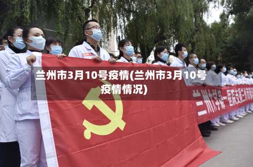 兰州市3月10号疫情(兰州市3月10号疫情情况)-第3张图片