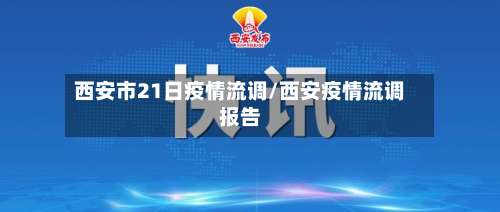 西安市21日疫情流调/西安疫情流调报告-第1张图片