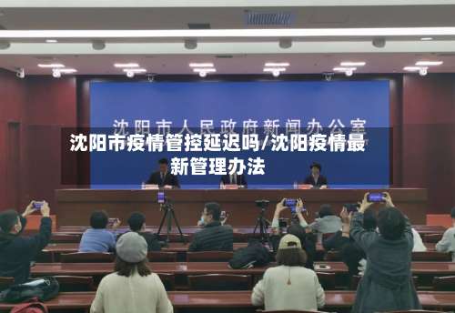 沈阳市疫情管控延迟吗/沈阳疫情最新管理办法-第1张图片