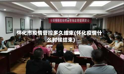 怀化市疫情管控多久结束(怀化疫情什么时候结束)-第2张图片