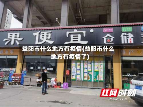 益阳市什么地方有疫情(益阳市什么地方有疫情了)-第1张图片