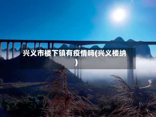 兴义市楼下镇有疫情吗(兴义楼纳)-第1张图片