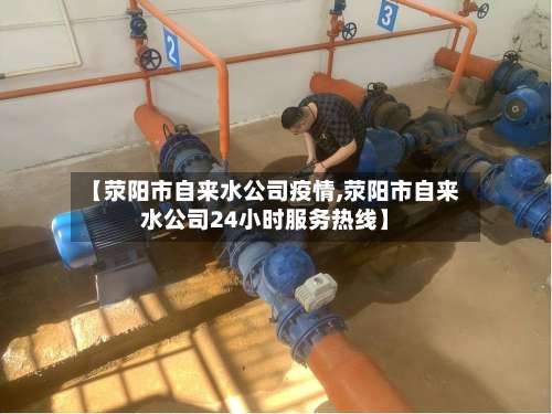 【荥阳市自来水公司疫情,荥阳市自来水公司24小时服务热线】-第1张图片