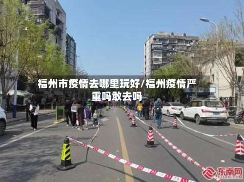 福州市疫情去哪里玩好/福州疫情严重吗敢去吗-第1张图片