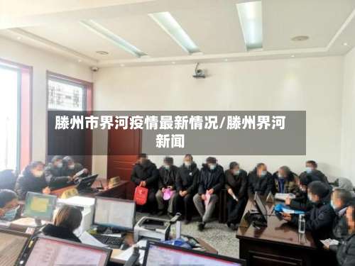 滕州市界河疫情最新情况/滕州界河新闻-第1张图片