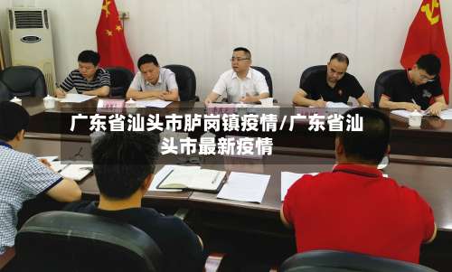 广东省汕头市胪岗镇疫情/广东省汕头市最新疫情-第1张图片