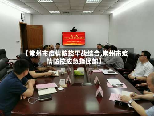 【常州市疫情防控平战结合,常州市疫情防控应急指挥部】-第1张图片