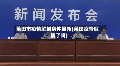莆田市疫情解封条件最新(莆田疫情解禁了吗)-第1张图片