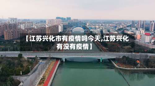 【江苏兴化市有疫情吗今天,江苏兴化有没有疫情】-第1张图片