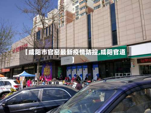 【咸阳市官窑最新疫情防控,咸阳官道】-第1张图片