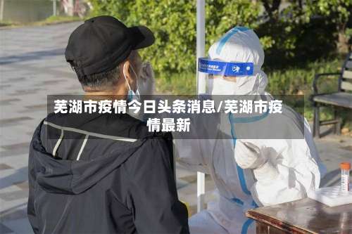 芜湖市疫情今日头条消息/芜湖市疫情最新-第1张图片