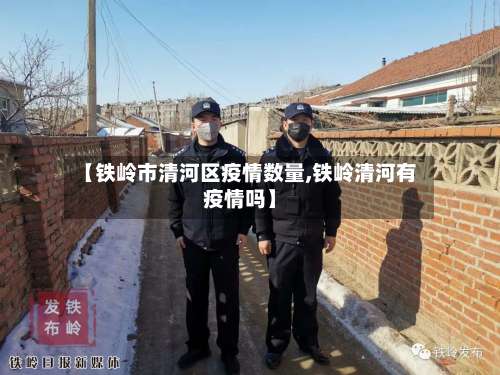 【铁岭市清河区疫情数量,铁岭清河有疫情吗】-第1张图片