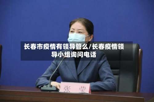 长春市疫情有领导管么/长春疫情领导小组询问电话-第1张图片