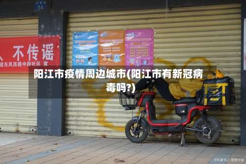 阳江市疫情周边城市(阳江市有新冠病毒吗?)-第2张图片