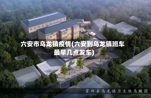 六安市乌龙镇疫情(六安到乌龙镇班车最早几点发车)-第1张图片