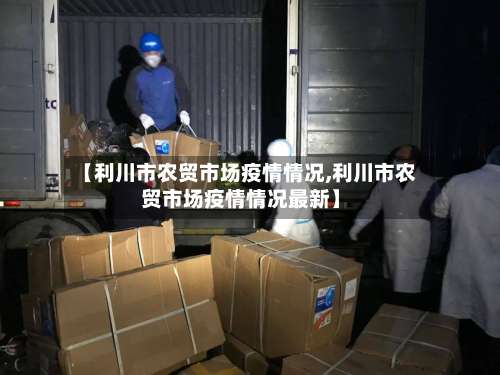 【利川市农贸市场疫情情况,利川市农贸市场疫情情况最新】-第1张图片