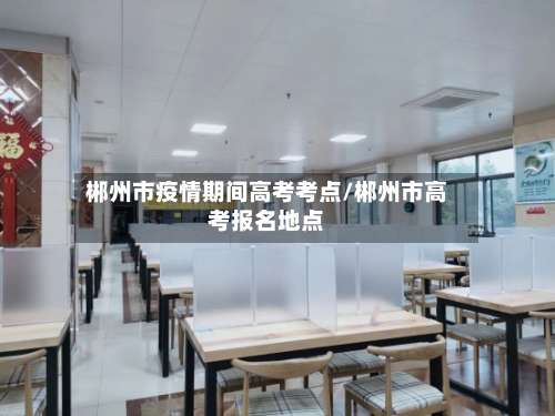 郴州市疫情期间高考考点/郴州市高考报名地点-第1张图片