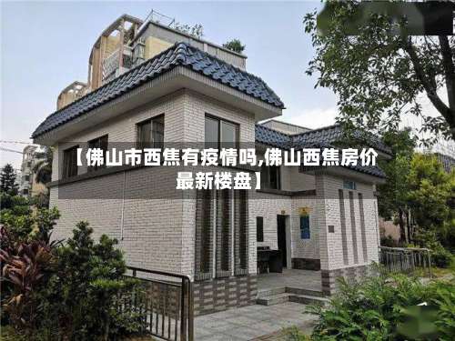 【佛山市西焦有疫情吗,佛山西焦房价最新楼盘】-第1张图片
