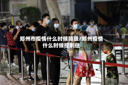 郑州市疫情什么时候降级/郑州疫情什么时候控制住-第2张图片