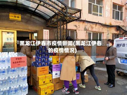 黑龙江伊春市疫情新闻(黑龙江伊春的疫情情况)-第2张图片