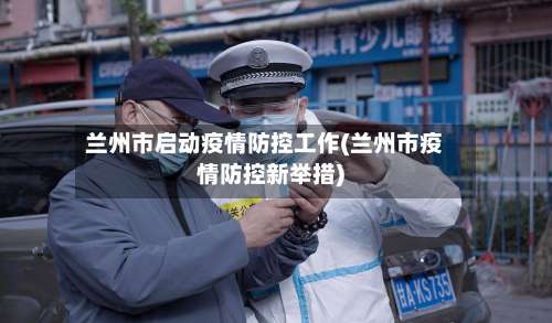 兰州市启动疫情防控工作(兰州市疫情防控新举措)-第2张图片