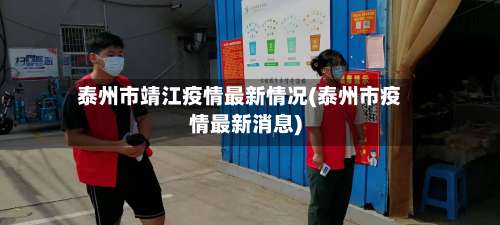 泰州市靖江疫情最新情况(泰州市疫情最新消息)-第2张图片