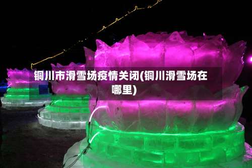 铜川市滑雪场疫情关闭(铜川滑雪场在哪里)-第1张图片