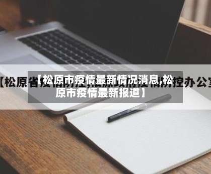 【松原市疫情最新情况消息,松原市疫情最新报道】-第1张图片