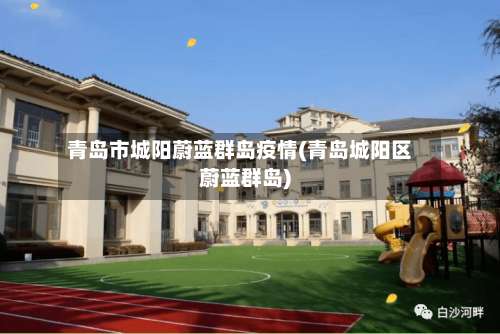 青岛市城阳蔚蓝群岛疫情(青岛城阳区蔚蓝群岛)-第1张图片
