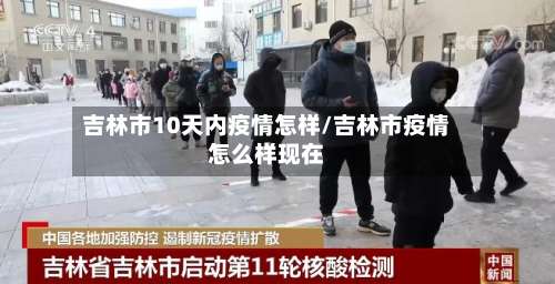 吉林市10天内疫情怎样/吉林市疫情怎么样现在-第1张图片