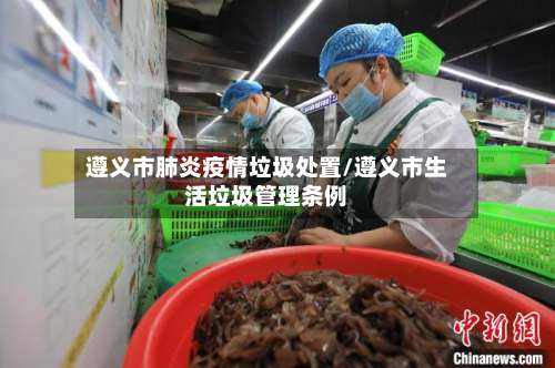 遵义市肺炎疫情垃圾处置/遵义市生活垃圾管理条例-第1张图片