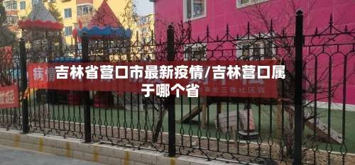 吉林省营口市最新疫情/吉林营口属于哪个省-第1张图片