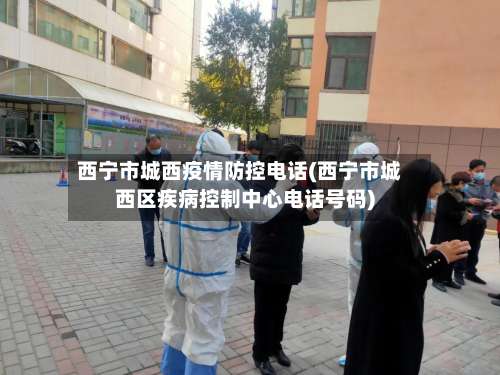 西宁市城西疫情防控电话(西宁市城西区疾病控制中心电话号码)-第2张图片