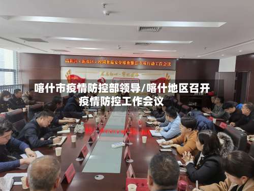 喀什市疫情防控部领导/喀什地区召开疫情防控工作会议-第1张图片