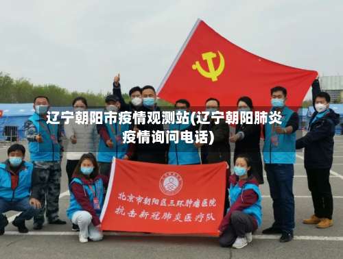 辽宁朝阳市疫情观测站(辽宁朝阳肺炎疫情询问电话)-第1张图片