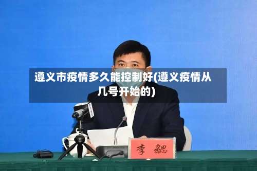 遵义市疫情多久能控制好(遵义疫情从几号开始的)-第1张图片