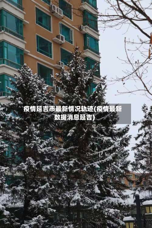 疫情延吉市最新情况轨迹(疫情最新数据消息延吉)-第1张图片