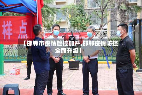 【邯郸市疫情管控加严,邯郸疫情防控全面升级】-第1张图片