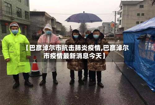 【巴彦淖尔市抗击肺炎疫情,巴彦淖尔市疫情最新消息今天】-第3张图片