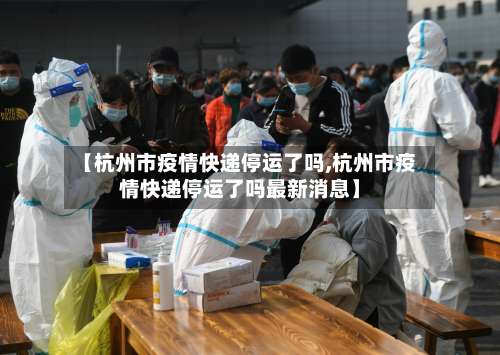 【杭州市疫情快递停运了吗,杭州市疫情快递停运了吗最新消息】-第2张图片