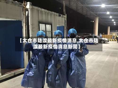 【太仓市陆渡最新疫情消息,太仓市陆渡最新疫情消息新闻】-第2张图片