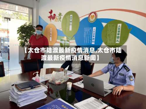 【太仓市陆渡最新疫情消息,太仓市陆渡最新疫情消息新闻】-第1张图片