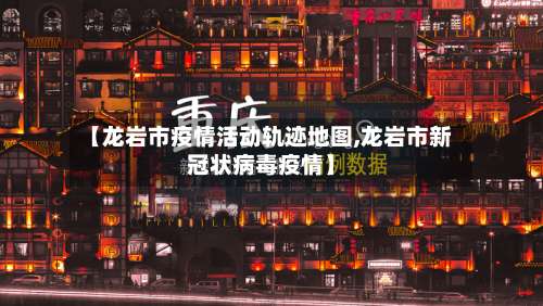【龙岩市疫情活动轨迹地图,龙岩市新冠状病毒疫情】-第1张图片