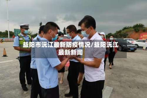 益阳市沅江最新防疫情况/益阳沅江最新新闻-第1张图片