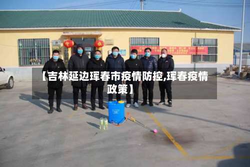【吉林延边珲春市疫情防控,珲春疫情政策】-第1张图片