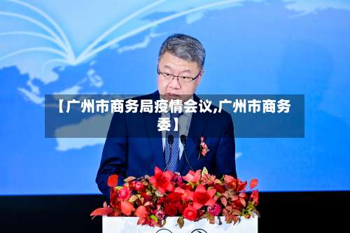 【广州市商务局疫情会议,广州市商务委】-第1张图片