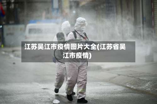 江苏吴江市疫情图片大全(江苏省吴江市疫情)-第1张图片