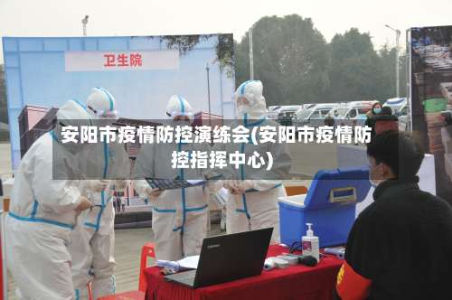 安阳市疫情防控演练会(安阳市疫情防控指挥中心)-第1张图片